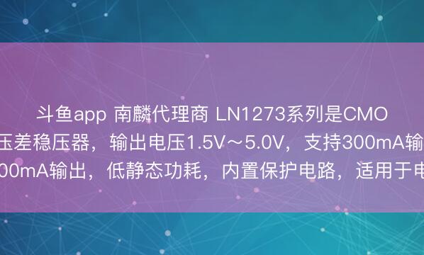 斗鱼app 南麟代理商 LN1273系列是CMOS三端高输入电压、低压差稳压器,输出电压1.5V~5.0V,支持300mA输出,低静态功耗,内置保护电路,适用于电池和通信设备。
