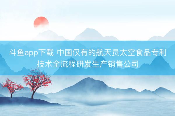 斗鱼app下载 中国仅有的航天员太空食品专利技术全流程研发生产销售公司