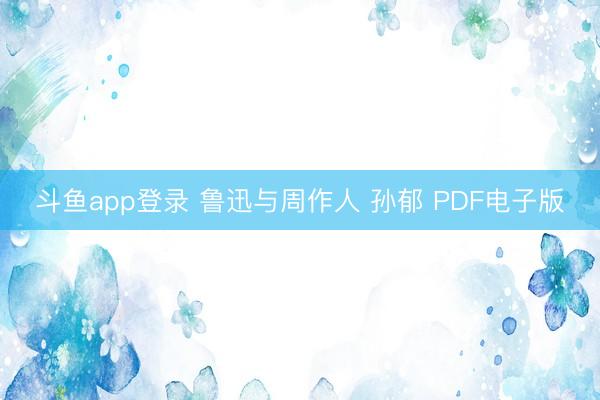 斗鱼app登录 鲁迅与周作人 孙郁 PDF电子版