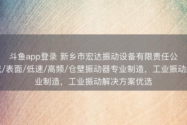 斗鱼app登录 新乡市宏达振动设备有限责任公司：微型直流/表面/低速/高频/仓壁振动器专业制造，工业振动解决方案优选