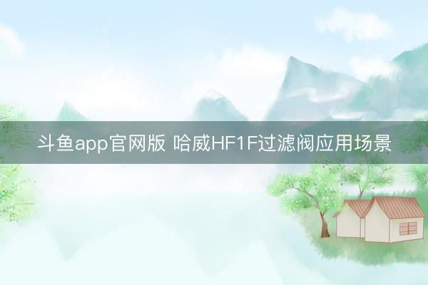 斗鱼app官网版 哈威HF1F过滤阀应用场景