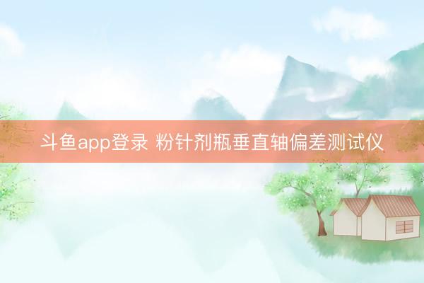 斗鱼app登录 粉针剂瓶垂直轴偏差测试仪