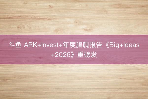 斗鱼 ARK+Invest+年度旗舰报告《Big+Ideas+2026》重磅发
