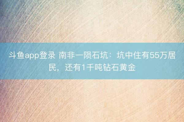 斗鱼app登录 南非一陨石坑:坑中住有55万居民,还有1千吨钻石黄金