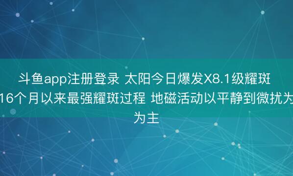 斗鱼app注册登录 太阳今日爆发X8.1级耀斑 为16个月以来最强耀斑过程 地磁活动以平静到微扰为主