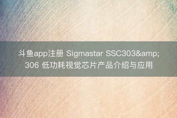 斗鱼app注册 Sigmastar SSC303&306 低功耗视觉芯片产品介绍与应用