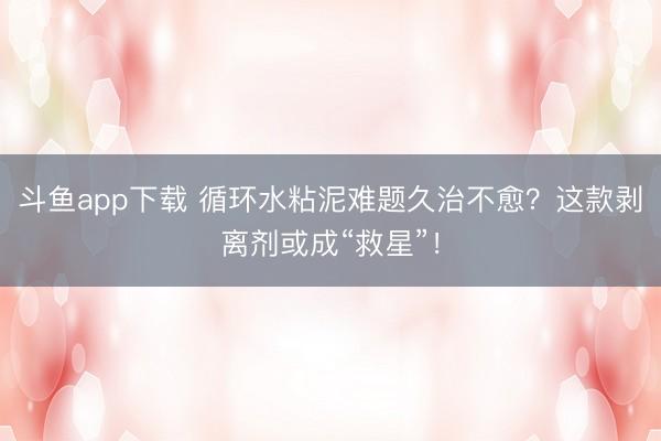 斗鱼app下载 循环水粘泥难题久治不愈?这款剥离剂或成“救星”!