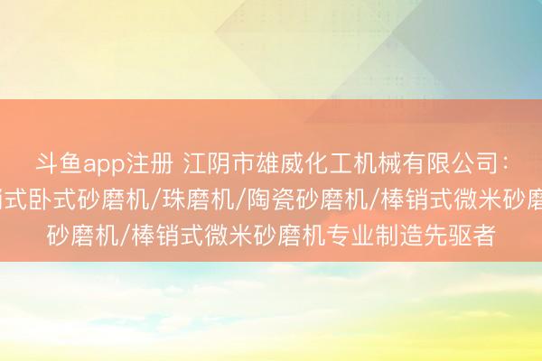 斗鱼app注册 江阴市雄威化工机械有限公司:实验室砂磨机/棒销式卧式砂磨机/珠磨机/陶瓷砂磨机/棒销式微米砂磨机专业制造先驱者