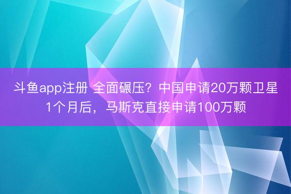 斗鱼app注册 全面碾压？中国申请20万颗卫星1个月后，马斯克直接申请100万颗