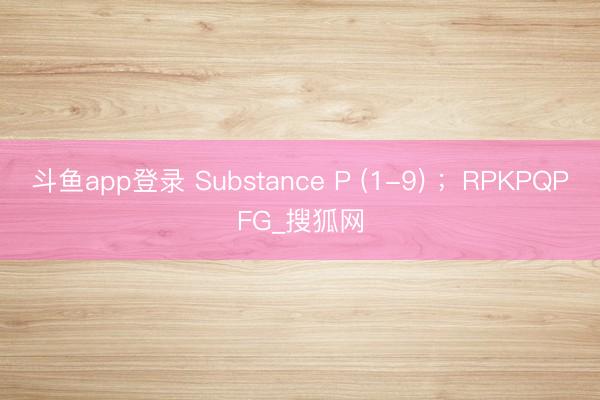 斗鱼app登录 Substance P (1-9) ;RPKPQPFG_搜狐网