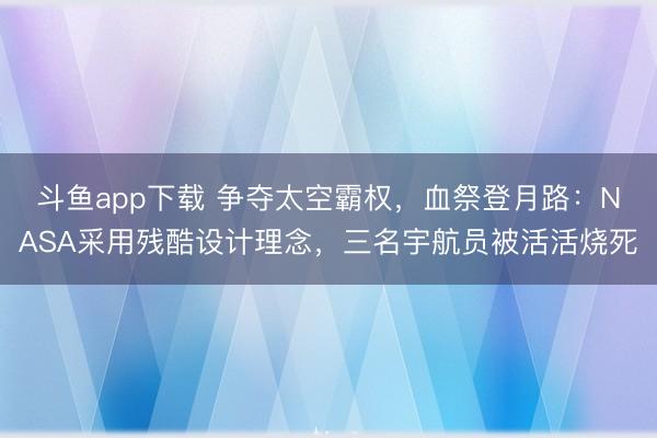 斗鱼app下载 争夺太空霸权,血祭登月路:NASA采用残酷设计理念,三名宇航员被活活烧死