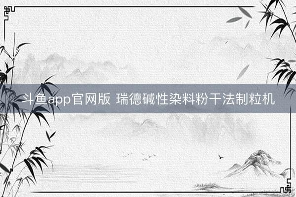 斗鱼app官网版 瑞德碱性染料粉干法制粒机