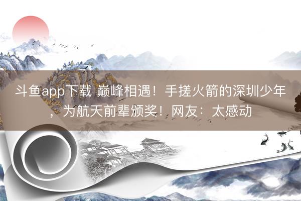 斗鱼app下载 巅峰相遇!手搓火箭的深圳少年,为航天前辈颁奖!网友:太感动