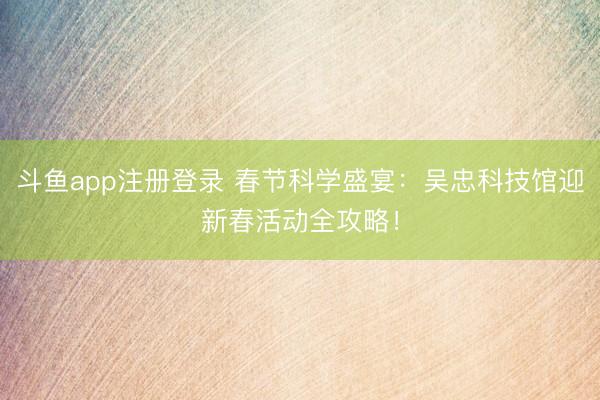 斗鱼app注册登录 春节科学盛宴:吴忠科技馆迎新春活动全攻略!