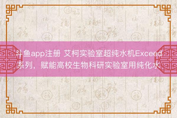 斗鱼app注册 艾柯实验室超纯水机Exceed系列,赋能高校生物科研实验室用纯化水