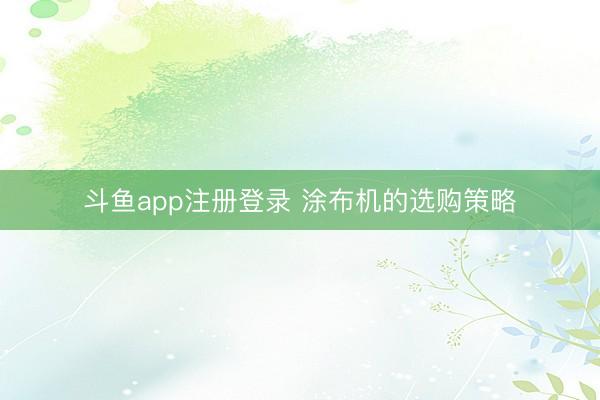 斗鱼app注册登录 涂布机的选购策略
