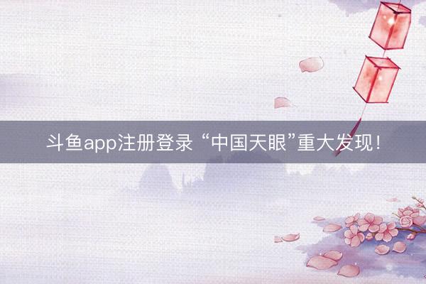 斗鱼app注册登录 “中国天眼”重大发现！