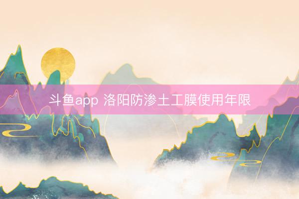 斗鱼app 洛阳防渗土工膜使用年限