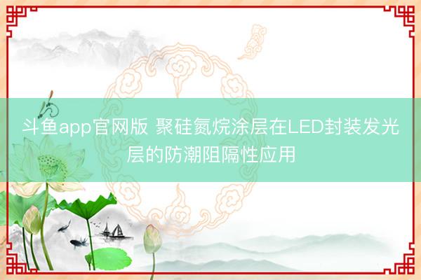 斗鱼app官网版 聚硅氮烷涂层在LED封装发光层的防潮阻隔性应用