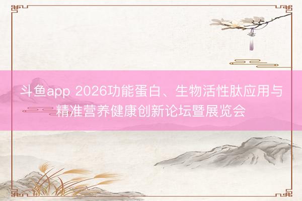 斗鱼app 2026功能蛋白、生物活性肽应用与精准营养健康创新论坛暨展览会