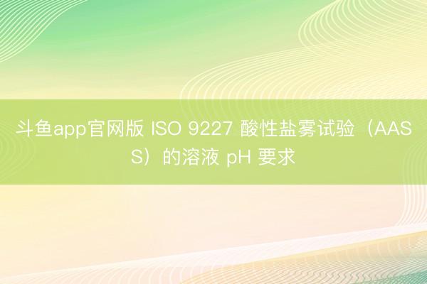 斗鱼app官网版 ISO 9227 酸性盐雾试验（AASS）的溶液 pH 要求