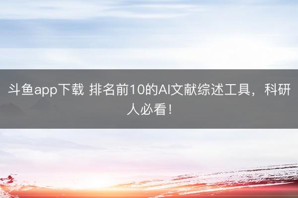 斗鱼app下载 排名前10的AI文献综述工具,科研人必看!