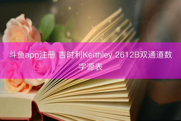 斗鱼app注册 吉时利Keithley 2612B双通道数字源表