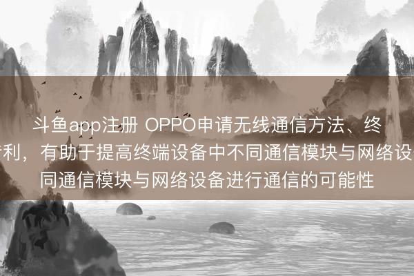 斗鱼app注册 OPPO申请无线通信方法、终端设备及网络设备专利，有助于提高终端设备中不同通信模块与网络设备进行通信的可能性