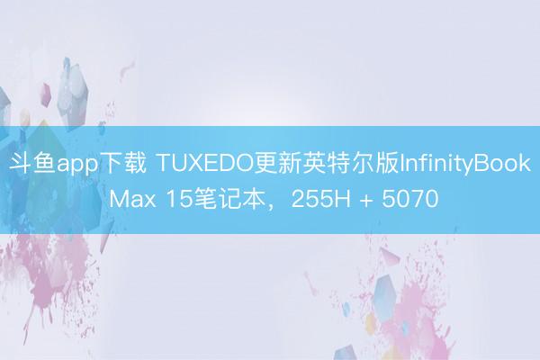 斗鱼app下载 TUXEDO更新英特尔版InfinityBook Max 15笔记本，255H + 5070