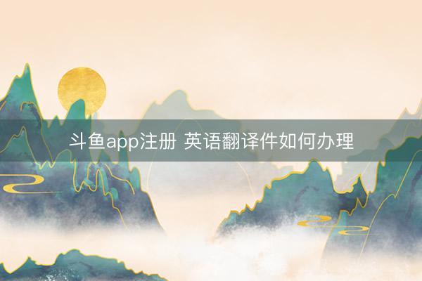 斗鱼app注册 英语翻译件如何办理