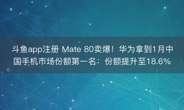 斗鱼app注册 Mate 80卖爆！华为拿到1月中国手机市场份额第一名：份额提升至18.6%