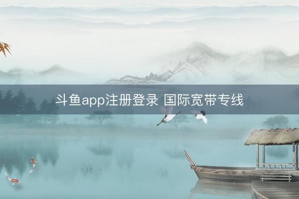 斗鱼app注册登录 国际宽带专线