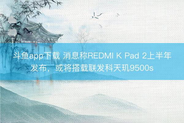 斗鱼app下载 消息称REDMI K Pad 2上半年发布，或将搭载联发科天玑9500s