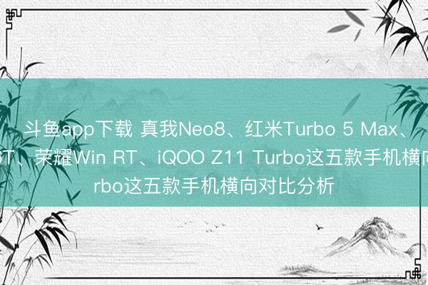 斗鱼app下载 真我Neo8、红米Turbo 5 Max、一加Ace 6T、荣耀Win RT、iQOO Z11 Turbo这五款手机横向对比分析
