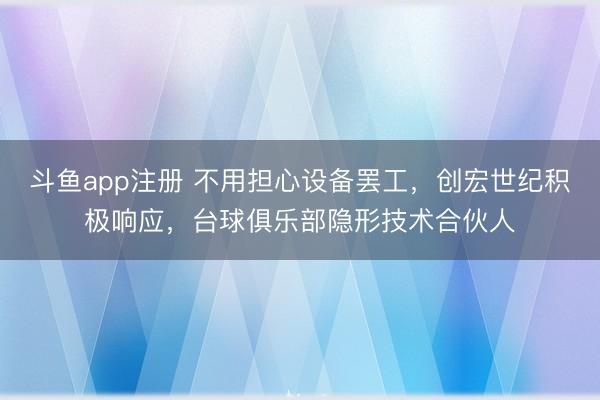 斗鱼app注册 不用担心设备罢工，创宏世纪积极响应，台球俱乐部隐形技术合伙人