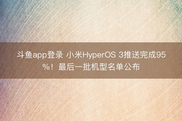 斗鱼app登录 小米HyperOS 3推送完成95%！最后一批机型名单公布