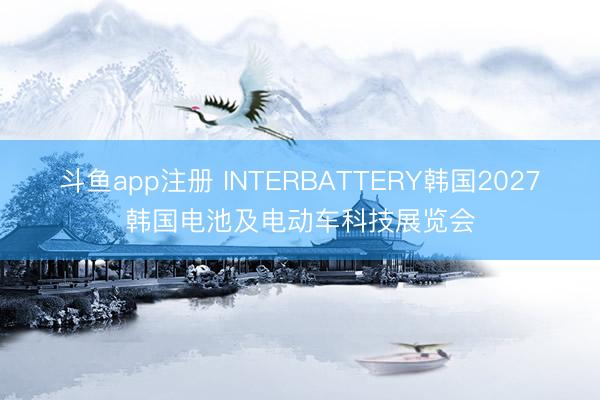 斗鱼app注册 INTERBATTERY韩国2027韩国电池及电动车科技展览会