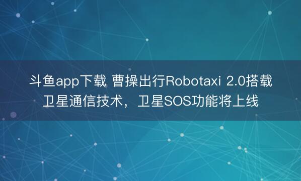 斗鱼app下载 曹操出行Robotaxi 2.0搭载卫星通信技术，卫星SOS功能将上线