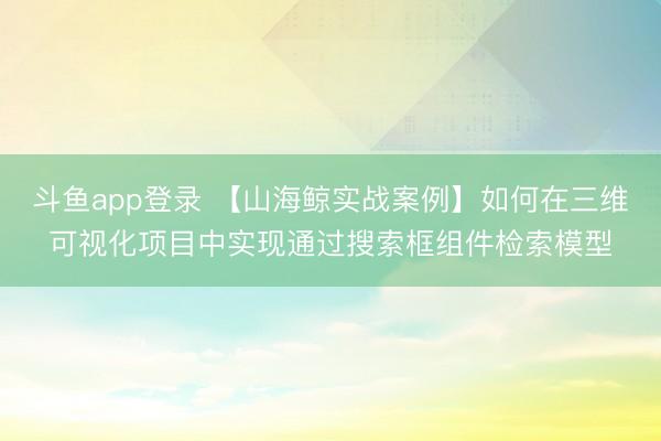 斗鱼app登录 【山海鲸实战案例】如何在三维可视化项目中实现通过搜索框组件检索模型