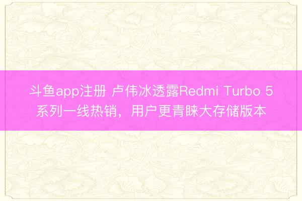 斗鱼app注册 卢伟冰透露Redmi Turbo 5系列一线热销，用户更青睐大存储版本