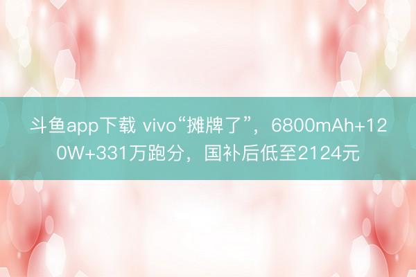 斗鱼app下载 vivo“摊牌了”，6800mAh+120W+331万跑分，国补后低至2124元