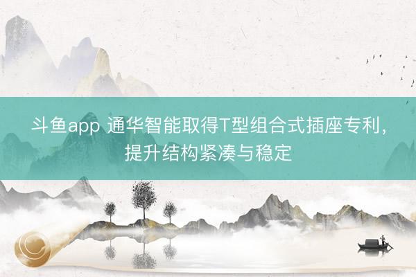 斗鱼app 通华智能取得T型组合式插座专利，提升结构紧凑与稳定