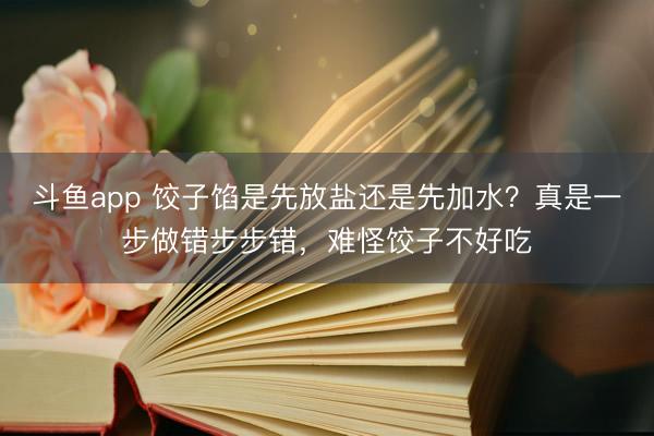 斗鱼app 饺子馅是先放盐还是先加水？真是一步做错步步错，难怪饺子不好吃