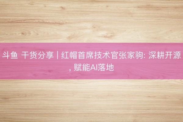 斗鱼 干货分享 | 红帽首席技术官张家驹: 深耕开源, 赋能AI落地