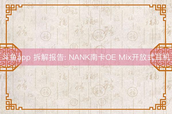 斗鱼app 拆解报告: NANK南卡OE Mix开放式耳机