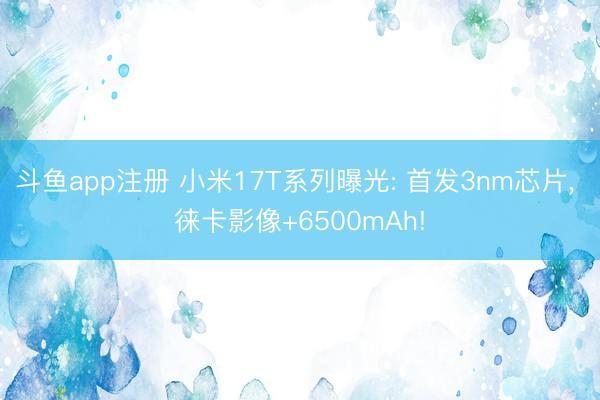 斗鱼app注册 小米17T系列曝光: 首发3nm芯片, 徕卡影像+6500mAh!