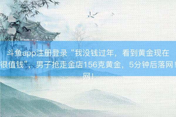 斗鱼app注册登录 “我没钱过年，看到黄金现在很值钱”，男子抢走金店156克黄金，5分钟后落网！
