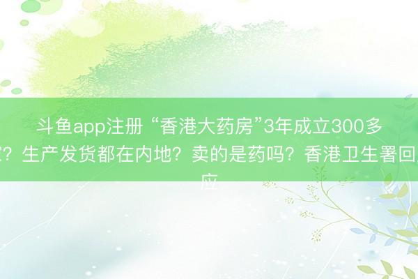 斗鱼app注册 “香港大药房”3年成立300多家？生产发货都在内地？卖的是药吗？香港卫生署回应