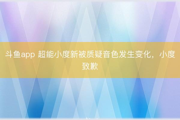 斗鱼app 超能小度新被质疑音色发生变化，小度致歉