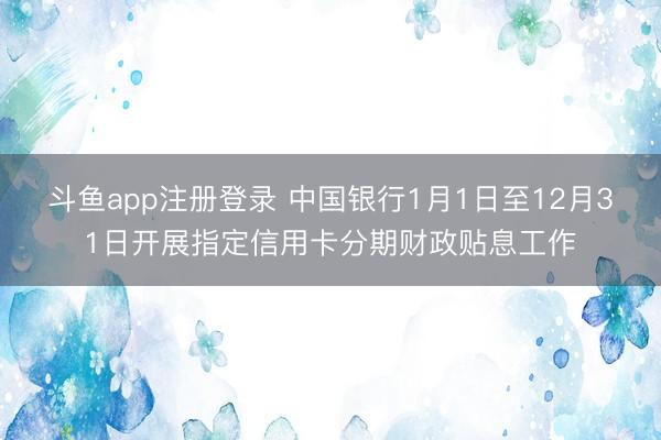 斗鱼app注册登录 中国银行1月1日至12月31日开展指定信用卡分期财政贴息工作